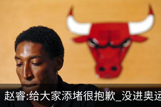 赵睿:给大家添堵很抱歉 没进奥运我觉得很丢脸